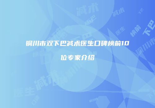 铜川市双下巴减术医生口碑榜前10位专家介绍