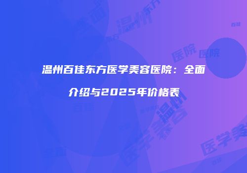 温州百佳东方医学美容医院：全面介绍与2025年价格表