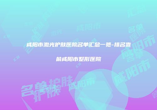 咸阳市激光护肤医院名单汇总一览-排名靠前咸阳市整形医院