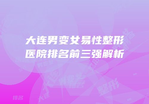 大连男变女易性整形医院排名前三强解析