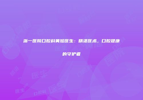 浙一医院口腔科黄旭医生：精湛医术，口腔健康的守护者