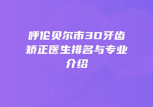 呼伦贝尔市3D牙齿矫正医生排名与专业介绍