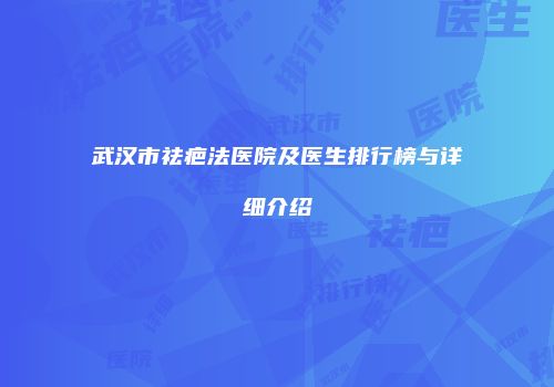 武汉市祛疤法医院及医生排行榜与详细介绍