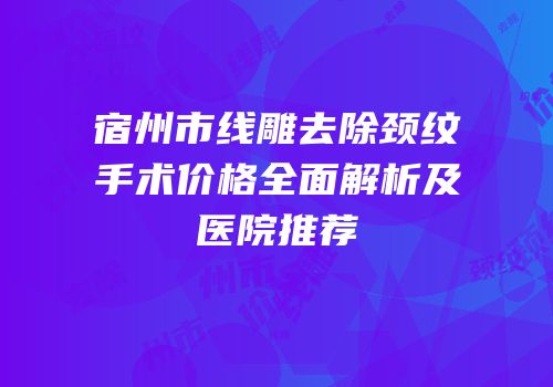宿州市线雕去除颈纹手术价格全面解析及医院推荐