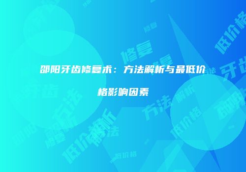 邵阳牙齿修复术：方法解析与最低价格影响因素