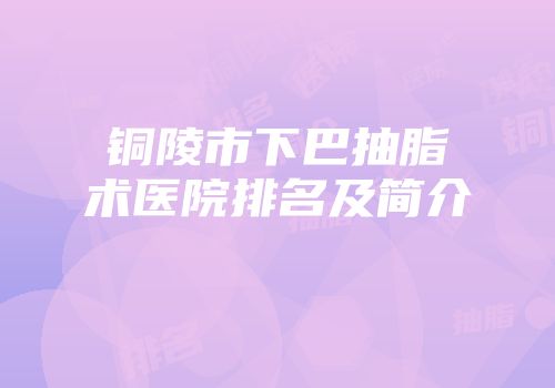 铜陵市下巴抽脂术医院排名及简介
