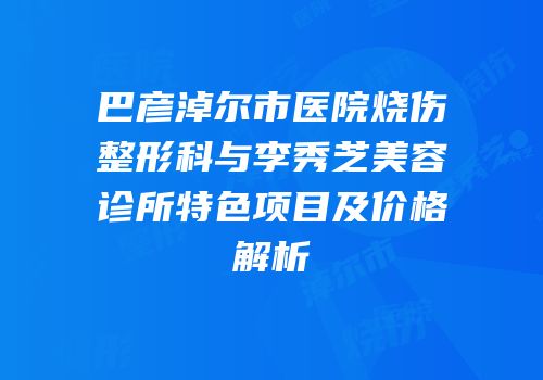 巴彦淖尔市医院烧伤整形科与李秀芝美容诊所特色项目及价格解析