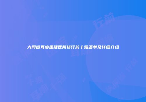 大同省耳廓重建医院排行前十强名单及详细介绍