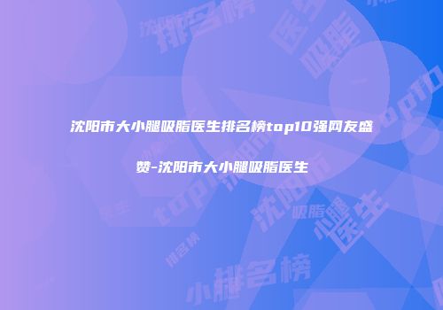 沈阳市大小腿吸脂医生排名榜top10强网友盛赞-沈阳市大小腿吸脂医生