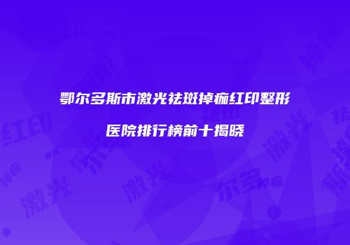 鄂尔多斯市激光祛斑掉痂红印整形医院排行榜前十揭晓