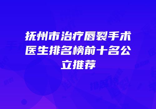 抚州市治疗唇裂手术医生排名榜前十名公立推荐