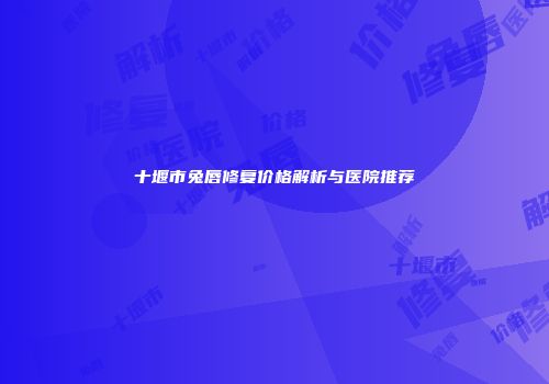 十堰市兔唇修复价格解析与医院推荐