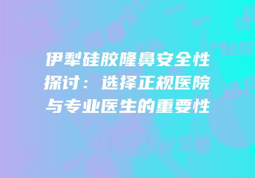 伊犁硅胶隆鼻安全性探讨：选择正规医院与专业医生的重要性
