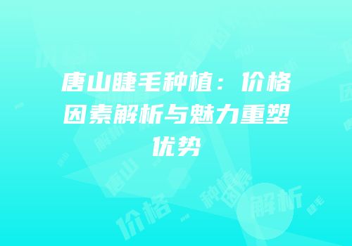 唐山睫毛种植：价格因素解析与魅力重塑优势