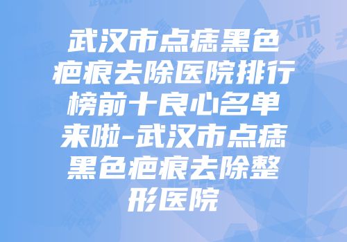 武汉市点痣黑色疤痕去除医院排行榜前十良心名单来啦-武汉市点痣黑色疤痕去除整形医院