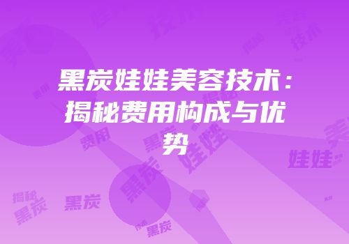 黑炭娃娃美容技术：揭秘费用构成与优势