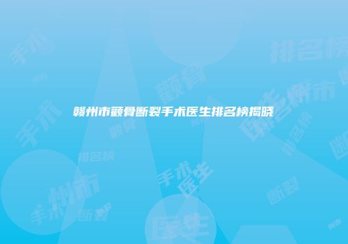 赣州市颧骨断裂手术医生排名榜揭晓