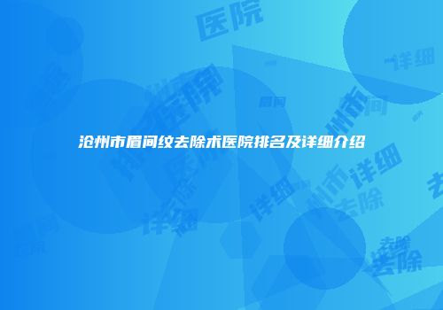 沧州市眉间纹去除术医院排名及详细介绍
