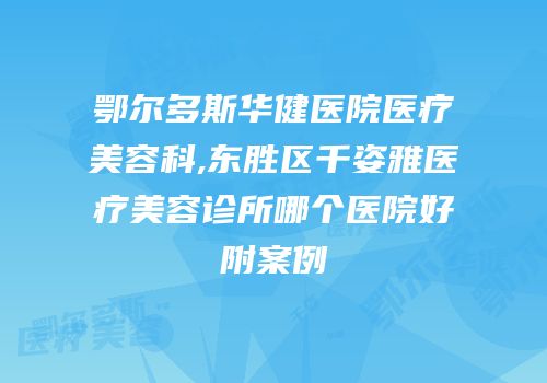 鄂尔多斯华健医院医疗美容科,东胜区千姿雅医疗美容诊所哪个医院好附案例