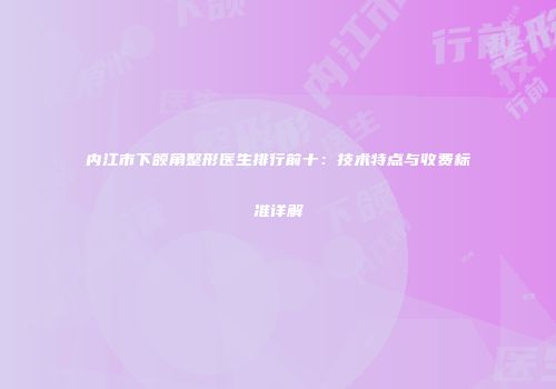 内江市下颌角整形医生排行前十：技术特点与收费标准详解