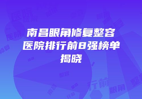 南昌眼角修复整容医院排行前8强榜单揭晓