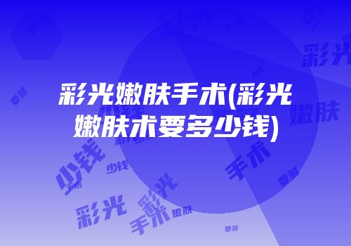 彩光嫩肤手术(彩光嫩肤术要多少钱)
