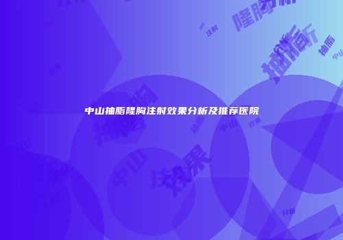 中山抽脂隆胸注射效果分析及推荐医院