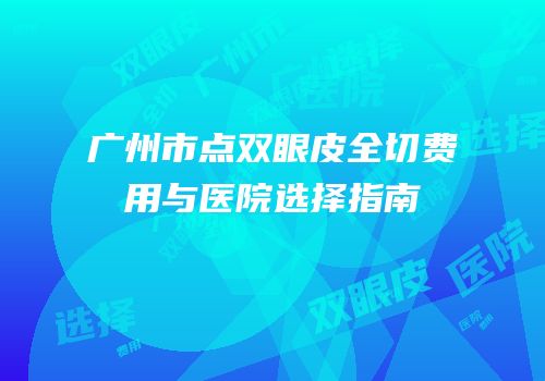 广州市点双眼皮全切费用与医院选择指南