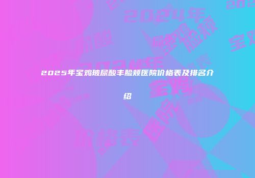 2025年宝鸡玻尿酸丰脸颊医院价格表及排名介绍