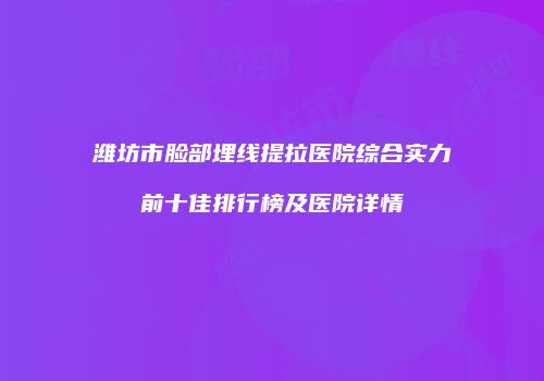 潍坊市脸部埋线提拉医院综合实力前十佳排行榜及医院详情