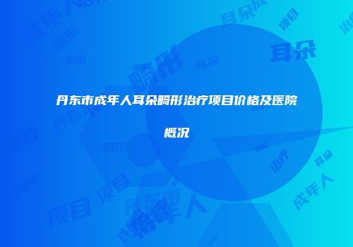 丹东市成年人耳朵畸形治疗项目价格及医院概况
