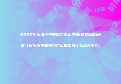 2025年庆阳市单眼视力矫正价格(收费标准)来啦（庆阳市单眼视力矫正价格为什么会有不同）