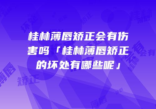 桂林薄唇矫正会有伤害吗「桂林薄唇矫正的坏处有哪些呢」