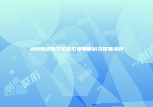 湖州市眼睑下至整形费用解析及医院推荐