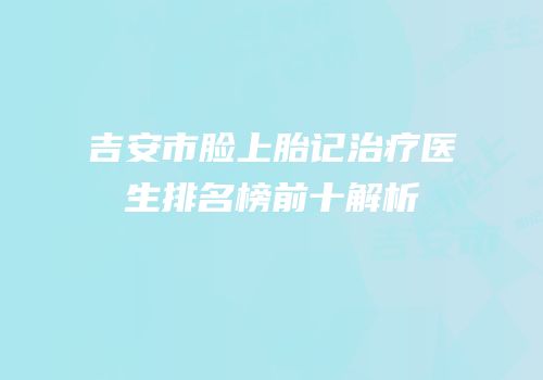 吉安市脸上胎记治疗医生排名榜前十解析