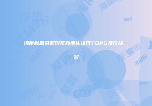 海南省耳朵畸形整容医生排行TOP5及价格一览