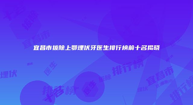 宜昌市拔除上鄂埋伏牙医生排行榜前十名揭晓