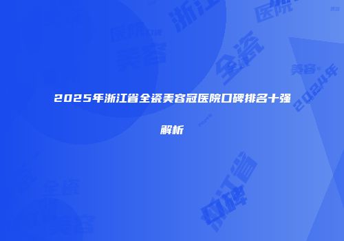 2025年浙江省全瓷美容冠医院口碑排名十强解析