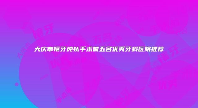 大庆市镶牙纯钛手术前五名优秀牙科医院推荐