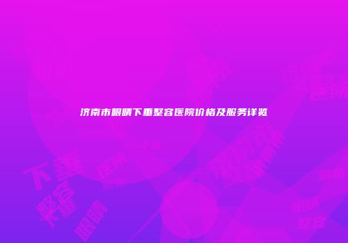 济南市眼睛下垂整容医院价格及服务详览