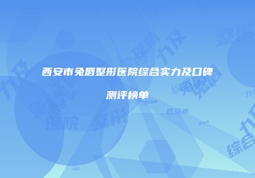 西安市兔唇整形医院综合实力及口碑测评榜单