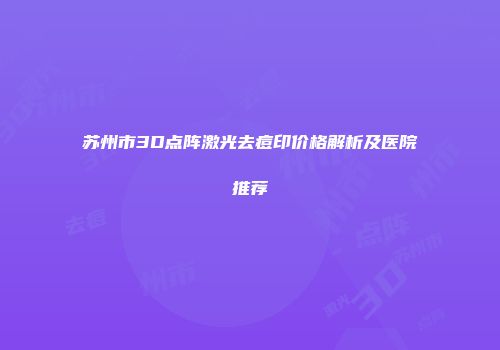 苏州市3D点阵激光去痘印价格解析及医院推荐
