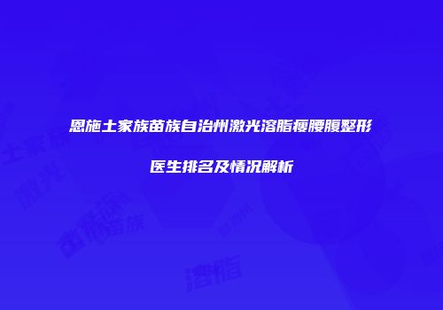 恩施土家族苗族自治州激光溶脂瘦腰腹整形医生排名及情况解析