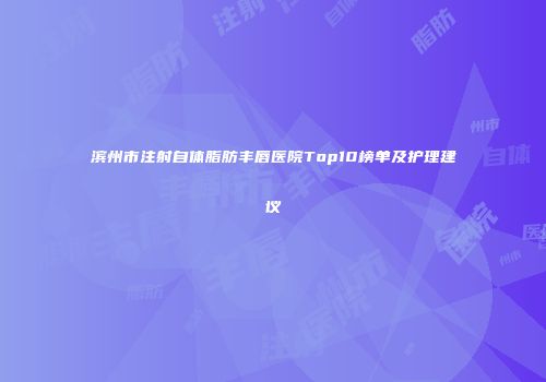 滨州市注射自体脂肪丰唇医院Top10榜单及护理建议