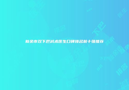 新余市双下巴减术医生口碑排名前十强推荐