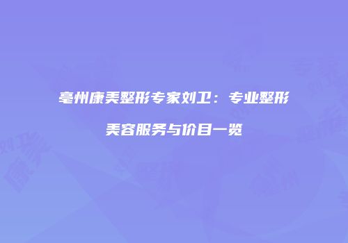 亳州康美整形专家刘卫：专业整形美容服务与价目一览
