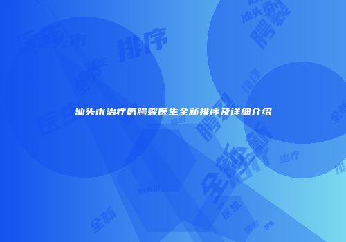 汕头市治疗唇腭裂医生全新排序及详细介绍