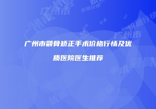 广州市颧骨矫正手术价格行情及优质医院医生推荐