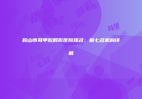 鞍山市耳甲腔畸形医院排名：前七名机构详解