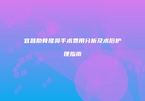 宜昌肋骨隆鼻手术费用分析及术后护理指南